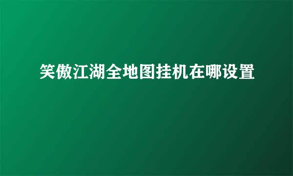 笑傲江湖全地图挂机在哪设置