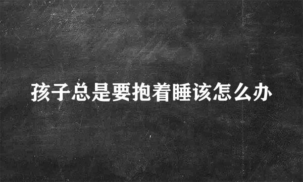 孩子总是要抱着睡该怎么办