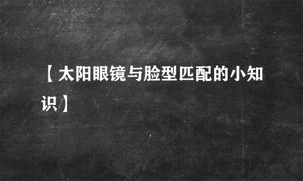 【太阳眼镜与脸型匹配的小知识】