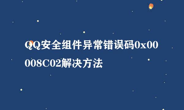 QQ安全组件异常错误码0x00008C02解决方法