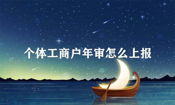 个体工商户年审怎么上报