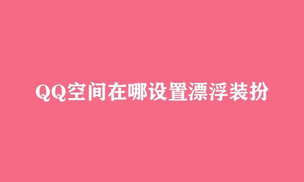 QQ空间在哪设置漂浮装扮