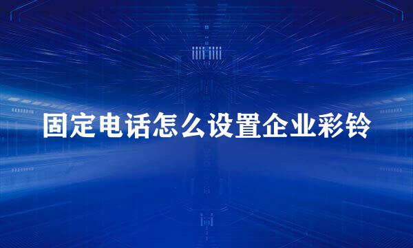 固定电话怎么设置企业彩铃