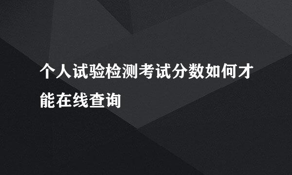 个人试验检测考试分数如何才能在线查询