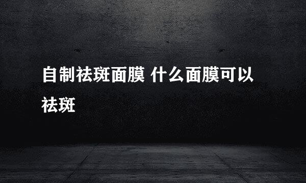自制祛斑面膜 什么面膜可以祛斑