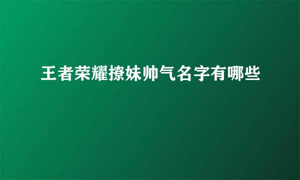 王者荣耀撩妹帅气名字有哪些