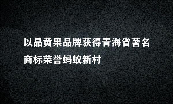 以晶黄果品牌获得青海省著名商标荣誉蚂蚁新村