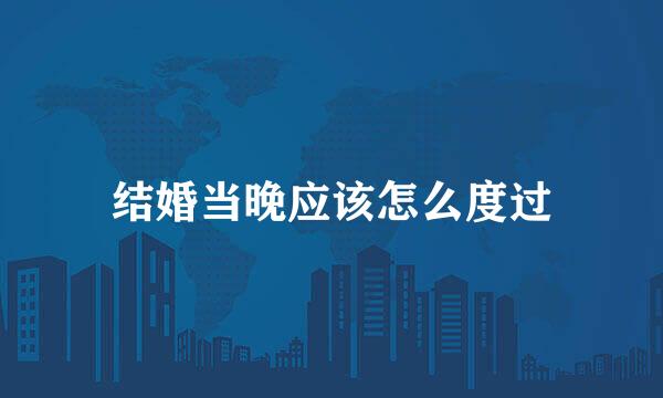 结婚当晚应该怎么度过