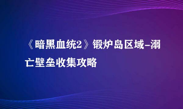 《暗黑血统2》锻炉岛区域-溺亡壁垒收集攻略