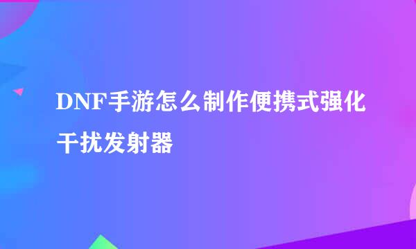 DNF手游怎么制作便携式强化干扰发射器
