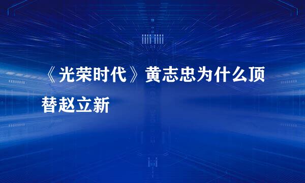 《光荣时代》黄志忠为什么顶替赵立新