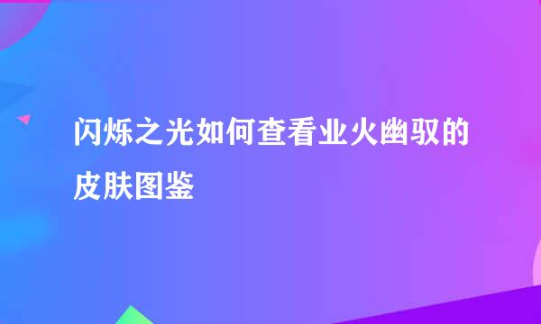 闪烁之光如何查看业火幽驭的皮肤图鉴