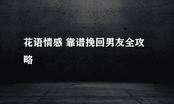 花语情感 靠谱挽回男友全攻略