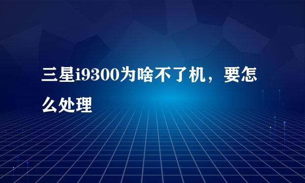 三星i9300为啥不了机，要怎么处理