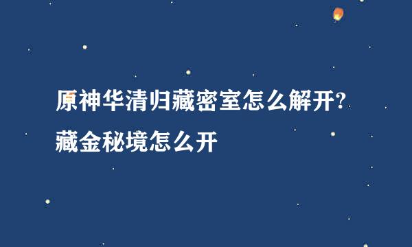 原神华清归藏密室怎么解开?藏金秘境怎么开