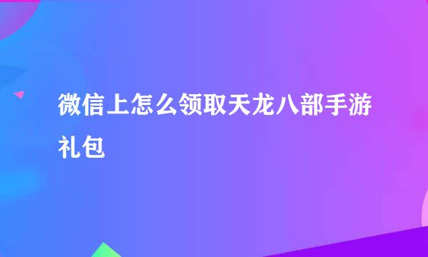 微信上怎么领取天龙八部手游礼包