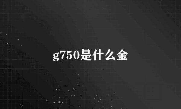 g750是什么金