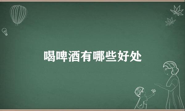 喝啤酒有哪些好处