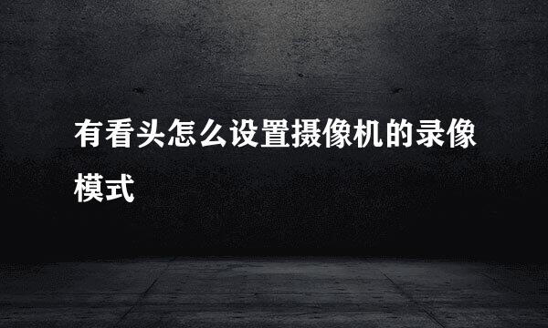 有看头怎么设置摄像机的录像模式