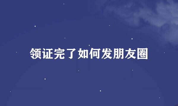 领证完了如何发朋友圈
