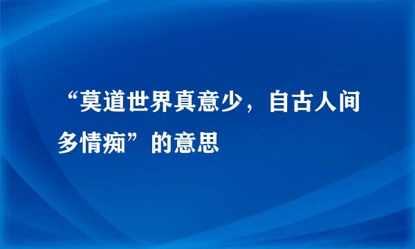 “莫道世界真意少，自古人间多情痴”的意思