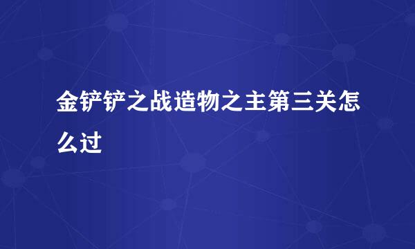 金铲铲之战造物之主第三关怎么过