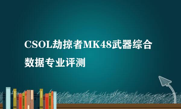 CSOL劫掠者MK48武器综合数据专业评测