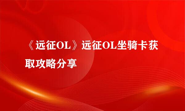《远征OL》远征OL坐骑卡获取攻略分享