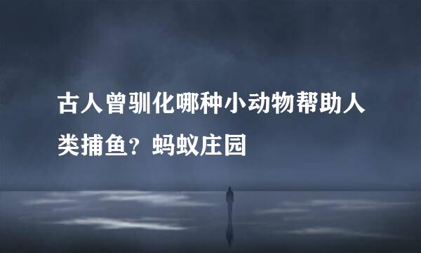 古人曾驯化哪种小动物帮助人类捕鱼？蚂蚁庄园