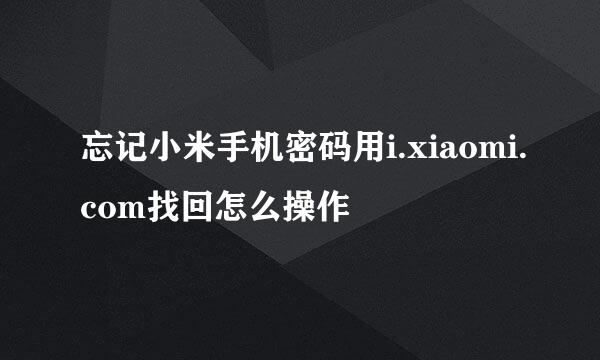 忘记小米手机密码用i.xiaomi.com找回怎么操作