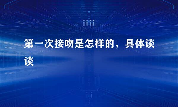 第一次接吻是怎样的，具体谈谈