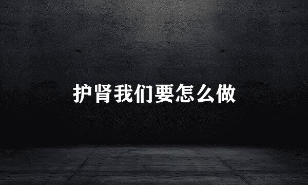 护肾我们要怎么做
