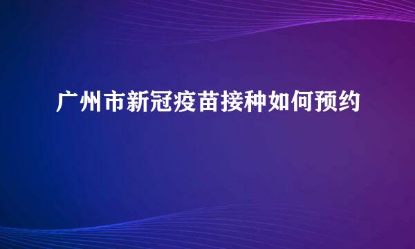 广州市新冠疫苗接种如何预约