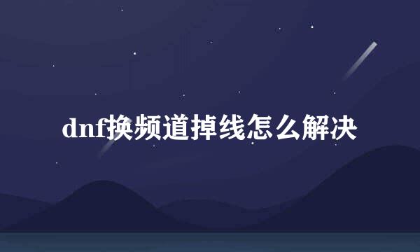 dnf换频道掉线怎么解决