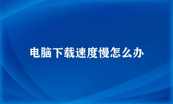电脑下载速度慢怎么办
