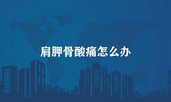 肩胛骨酸痛怎么办