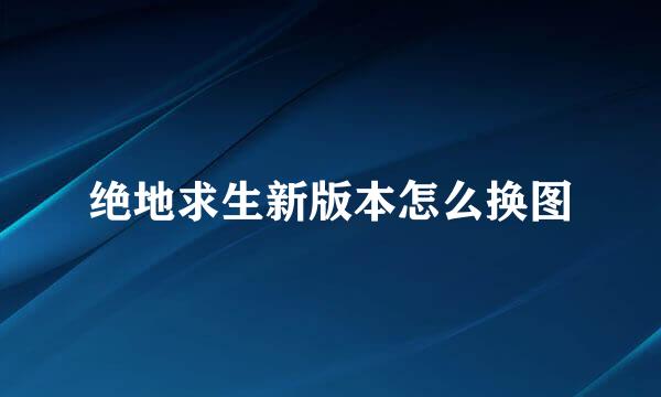绝地求生新版本怎么换图