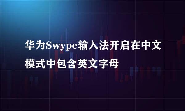华为Swype输入法开启在中文模式中包含英文字母