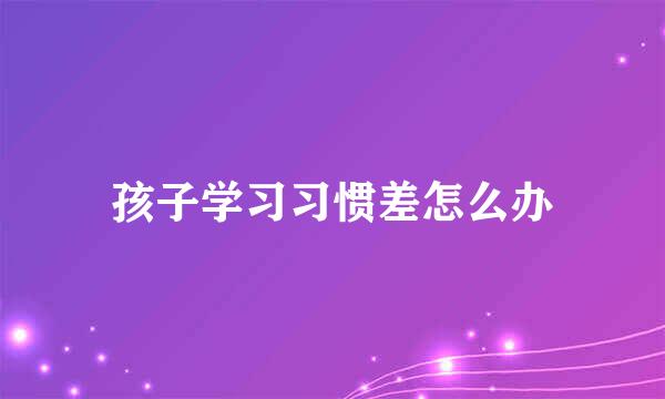 孩子学习习惯差怎么办