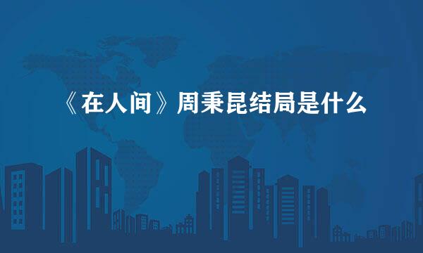 《在人间》周秉昆结局是什么