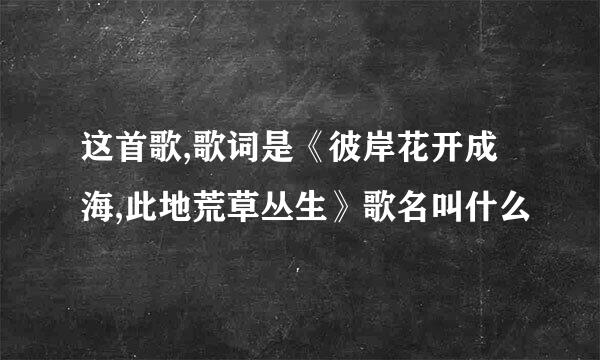 这首歌,歌词是《彼岸花开成海,此地荒草丛生》歌名叫什么