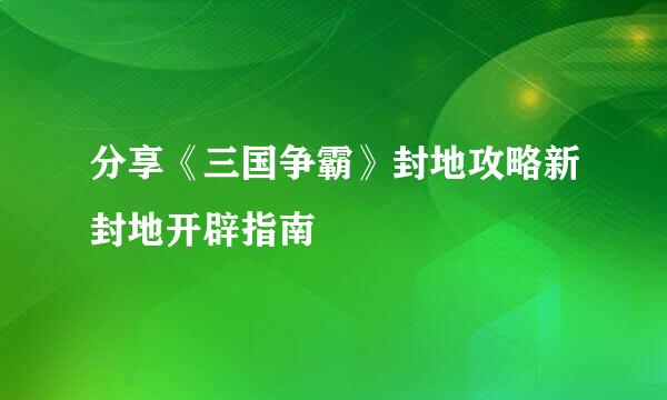 分享《三国争霸》封地攻略新封地开辟指南