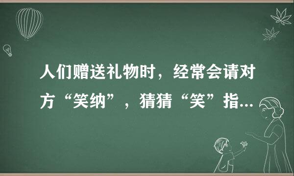 人们赠送礼物时，经常会请对方“笑纳”，猜猜“笑”指的是什么