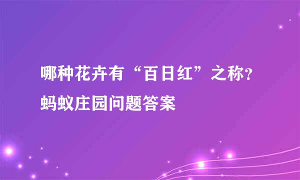 哪种花卉有“百日红”之称？蚂蚁庄园问题答案