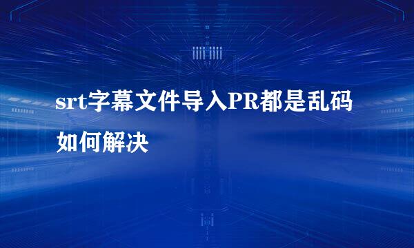 srt字幕文件导入PR都是乱码如何解决