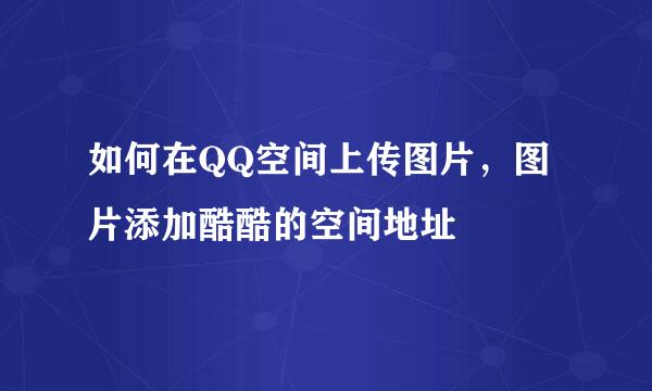 如何在QQ空间上传图片，图片添加酷酷的空间地址