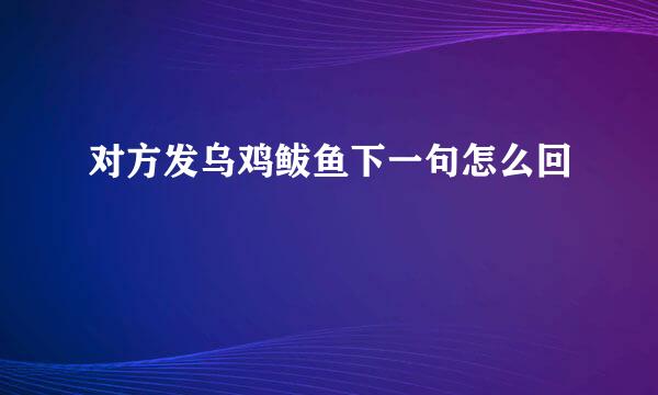 对方发乌鸡鲅鱼下一句怎么回