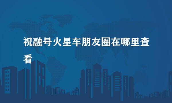 祝融号火星车朋友圈在哪里查看
