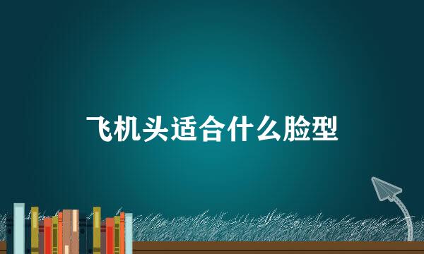 飞机头适合什么脸型