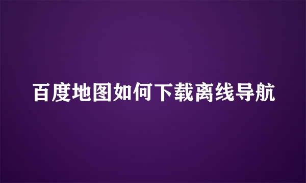 百度地图如何下载离线导航